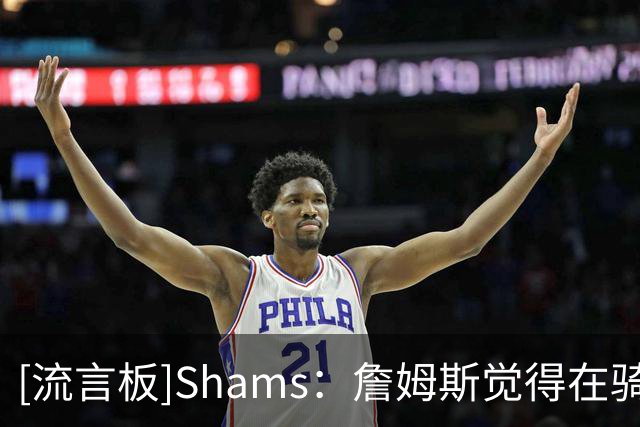 [流言板]Shams：詹姆斯觉得在骑士、勇士、76人三队中，76人阵容最好